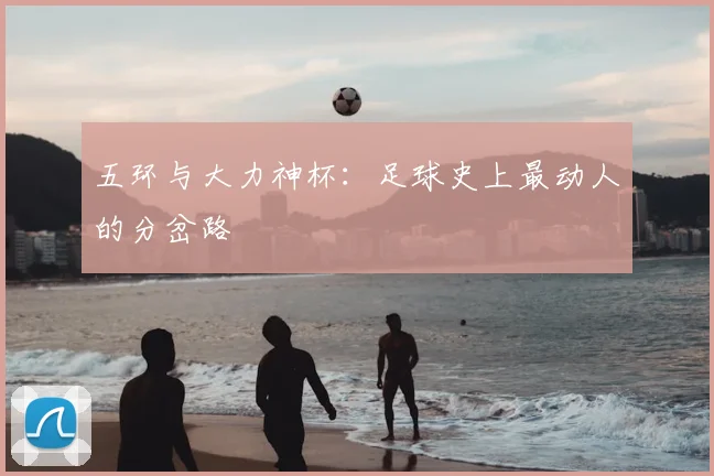 五环与大力神杯：足球史上最动人的分岔路