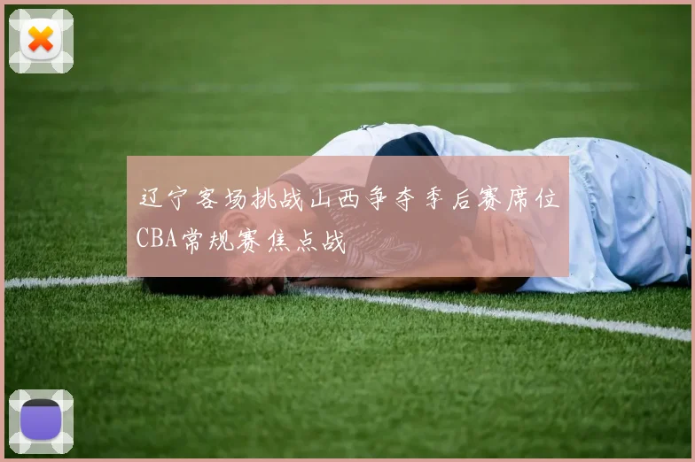 辽宁客场挑战山西争夺季后赛席位CBA常规赛焦点战