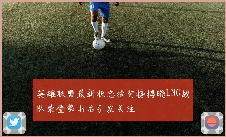 英雄联盟最新状态排行榜揭晓LNG战队荣登第七名引发关注