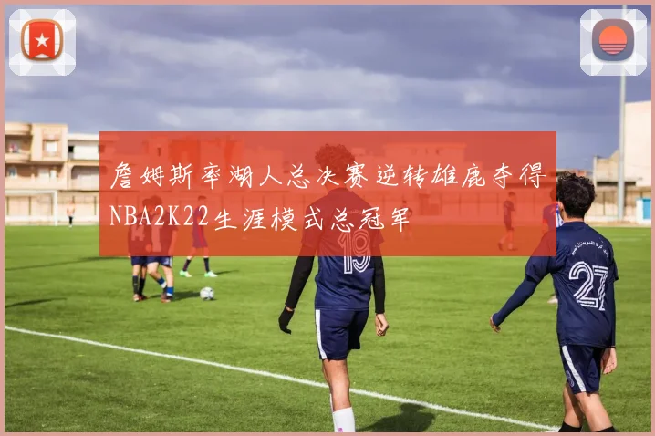 詹姆斯率湖人总决赛逆转雄鹿夺得NBA2K22生涯模式总冠军