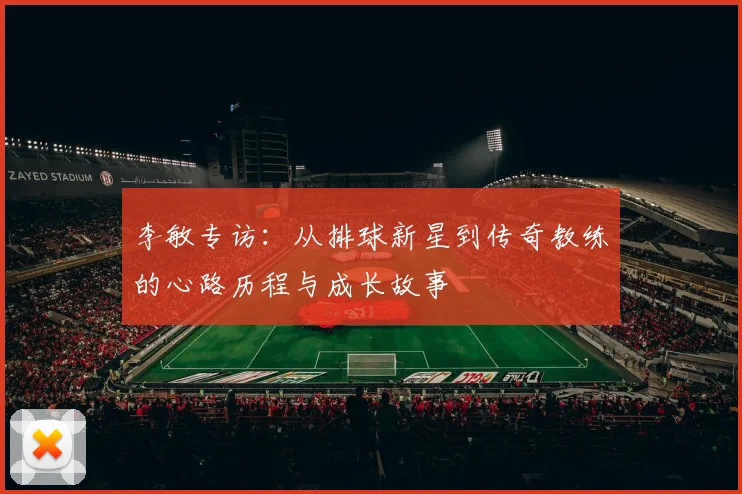 李敏专访:从排球新星到传奇教练的心路历程与成长故事