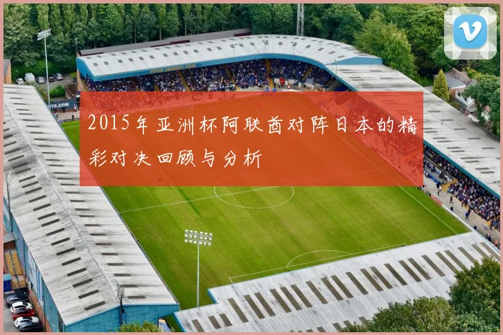 2015年亚洲杯阿联酋对阵日本的精彩对决回顾与分析