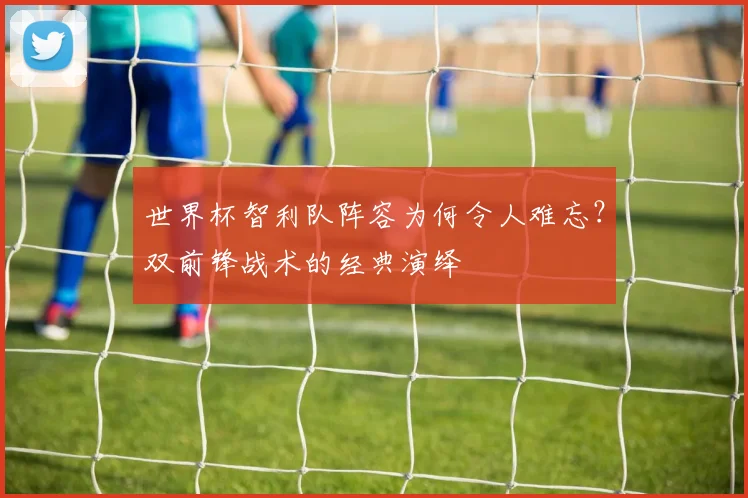 世界杯智利队阵容为何令人难忘？双前锋战术的经典演绎