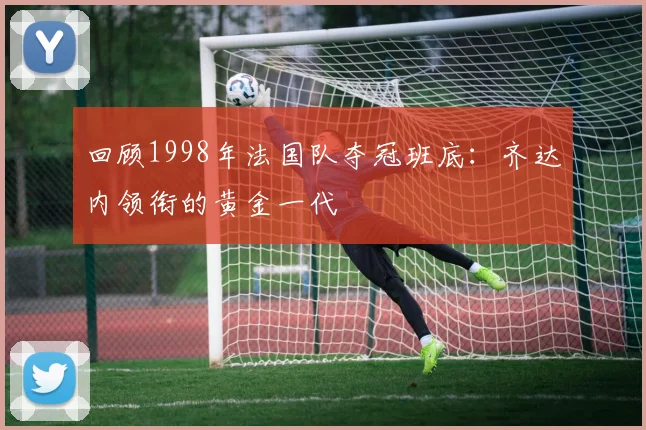 回顾1998年法国队夺冠班底：齐达内领衔的黄金一代