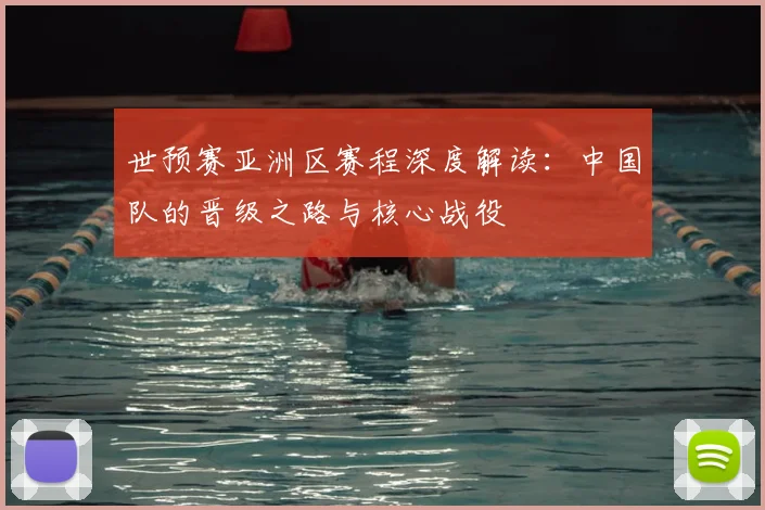 世预赛亚洲区赛程深度解读：中国队的晋级之路与核心战役