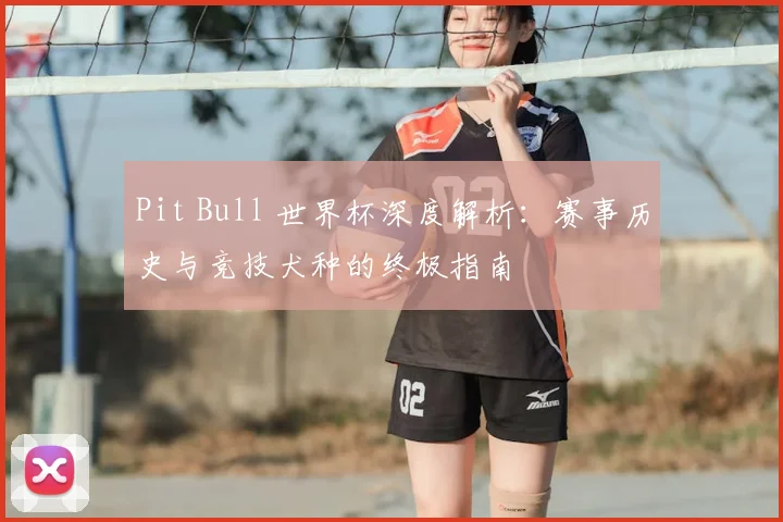 Pit Bull 世界杯深度解析:赛事历史与竞技犬种的终极指南