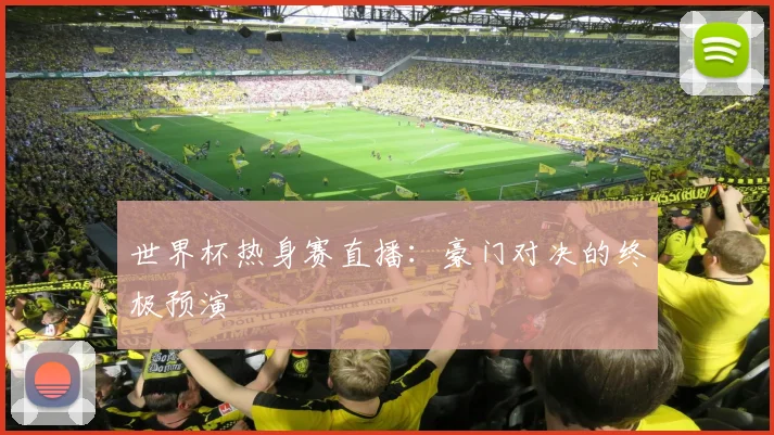 世界杯热身赛直播：豪门对决的终极预演