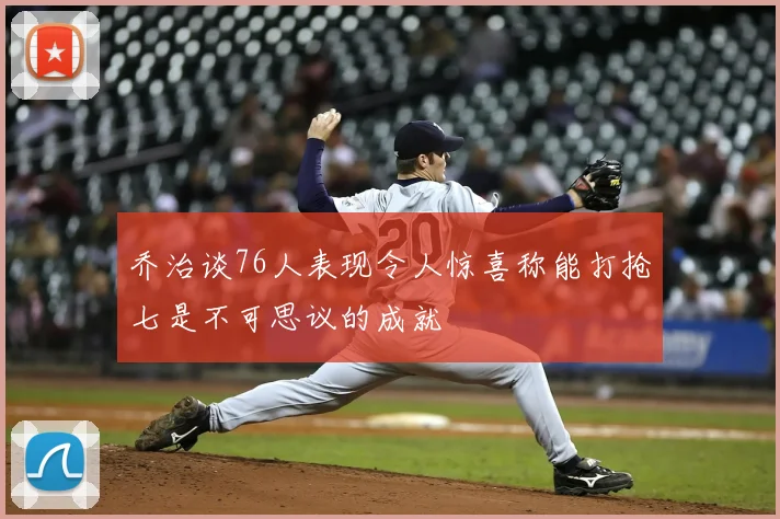 乔治谈76人表现令人惊喜称能打抢七是不可思议的成就