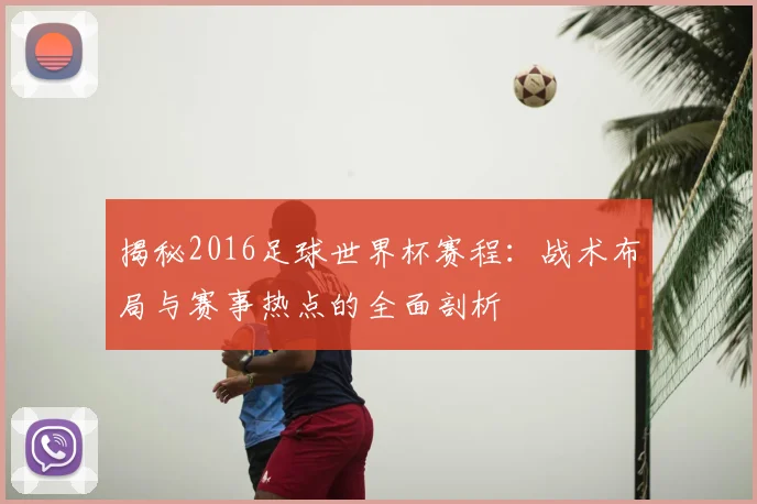 揭秘2016足球世界杯赛程：战术布局与赛事热点的全面剖析