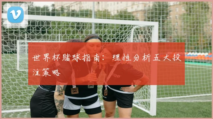世界杯赌球指南：理性分析五大投注策略