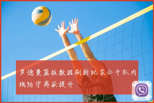 罗德曼篮板数据刷新纪录公牛队内线防守再获提升