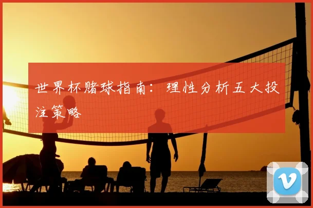 世界杯赌球指南：理性分析五大投注策略