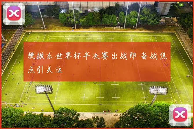 樊振东世界杯半决赛出战即 备战焦点引关注