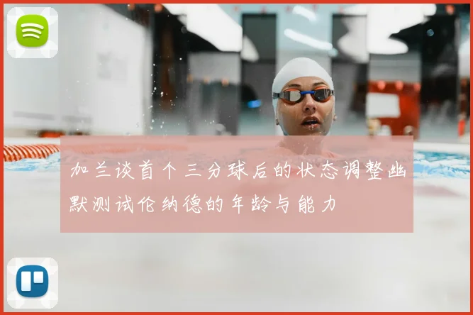 加兰谈首个三分球后的状态调整幽默测试伦纳德的年龄与能力