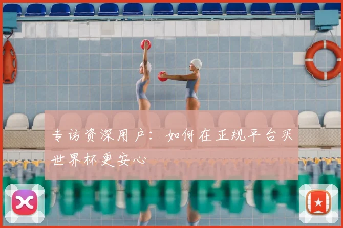 专访资深用户：如何在正规平台买世界杯更安心