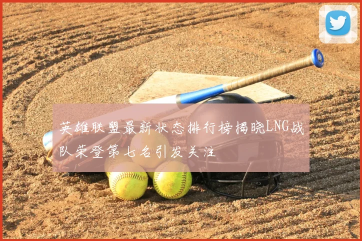 英雄联盟最新状态排行榜揭晓LNG战队荣登第七名引发关注