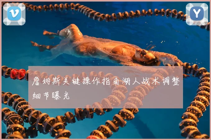 詹姆斯关键操作指南湖人战术调整细节曝光