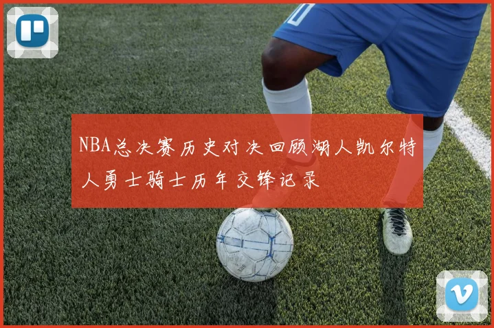 NBA总决赛历史对决回顾湖人凯尔特人勇士骑士历年交锋记录