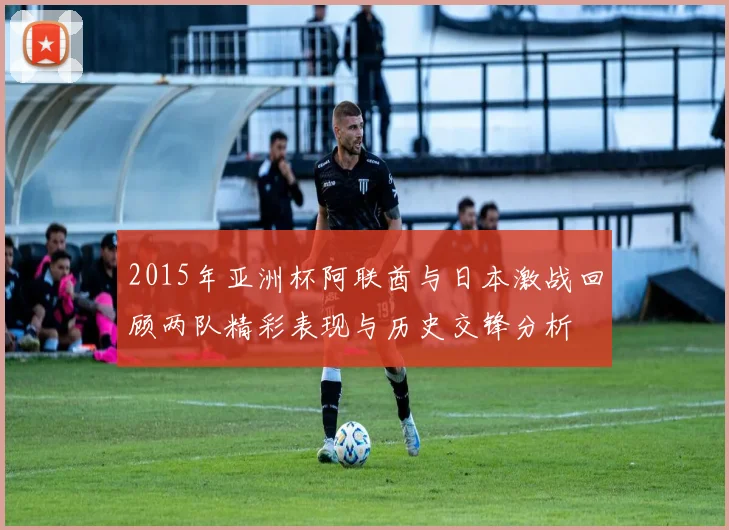 2015年亚洲杯阿联酋与日本激战回顾两队精彩表现与历史交锋分析