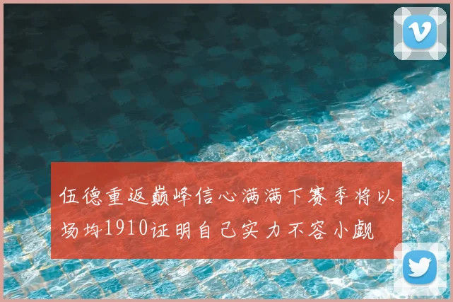 伍德重返巅峰信心满满下赛季将以场均1910证明自己实力不容小觑
