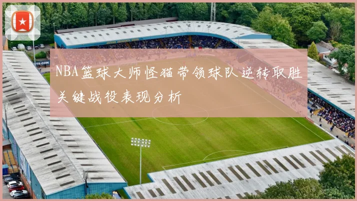 NBA篮球大师怪猫带领球队逆转取胜关键战役表现分析