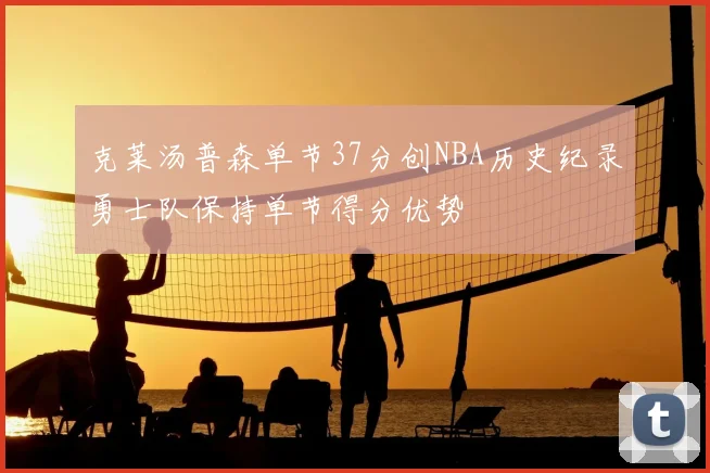 克莱汤普森单节37分创NBA历史纪录勇士队保持单节得分优势