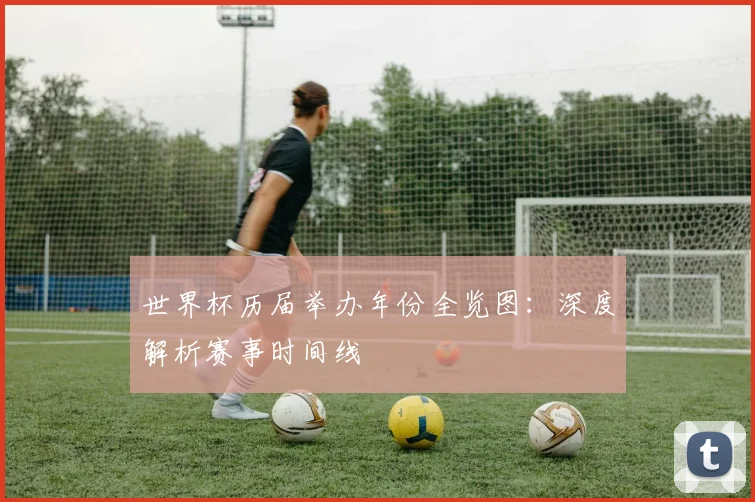 世界杯历届举办年份全览图：深度解析赛事时间线