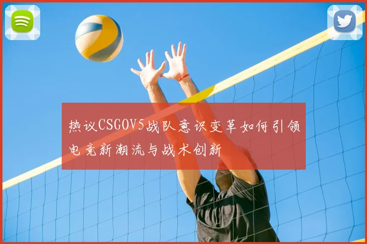 热议CSGOV5战队意识变革如何引领电竞新潮流与战术创新