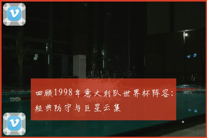 回顾1998年意大利队世界杯阵容：经典防守与巨星云集