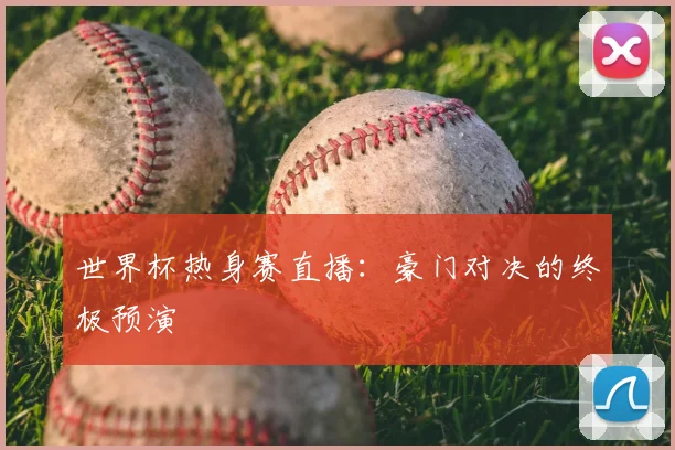 世界杯热身赛直播：豪门对决的终极预演