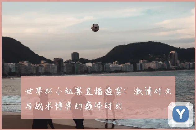 世界杯小组赛直播盛宴:激情对决与战术博弈的巅峰时刻