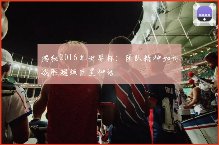 揭秘2016年世界杯：团队精神如何战胜超级巨星神话