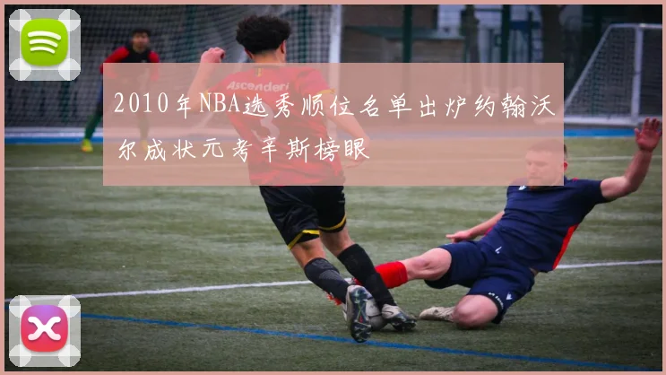 2010年NBA选秀顺位名单出炉约翰沃尔成状元考辛斯榜眼