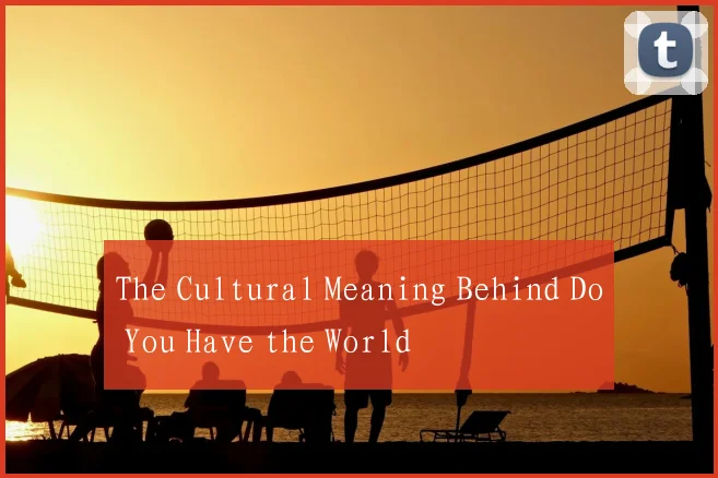 The Cultural Meaning Behind Do You Have the World