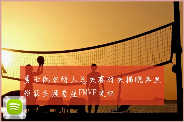 勇士凯尔特人总决赛对决揭晓库里斩获生涯首座FMVP奖杯