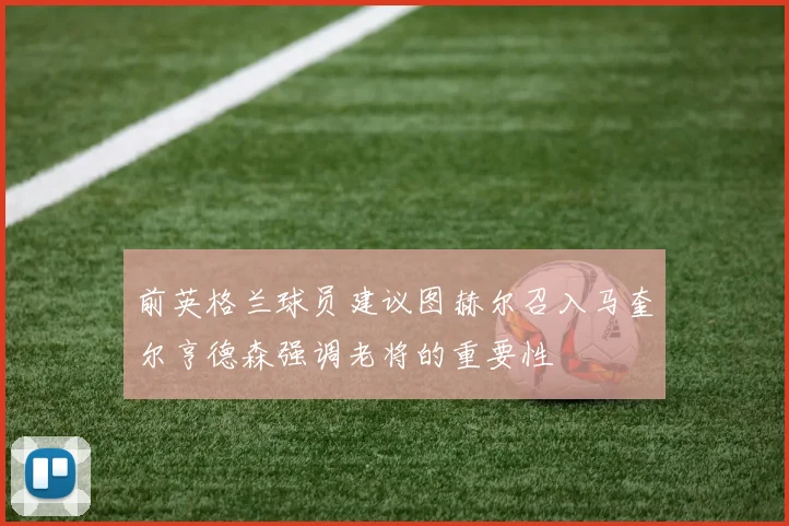 前英格兰球员建议图赫尔召入马奎尔亨德森强调老将的重要性