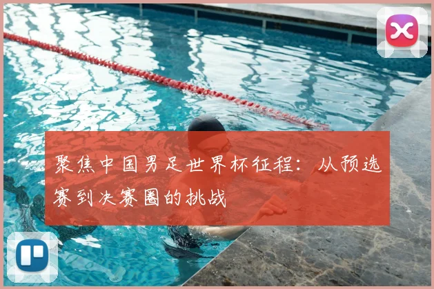 聚焦中国男足世界杯征程：从预选赛到决赛圈的挑战