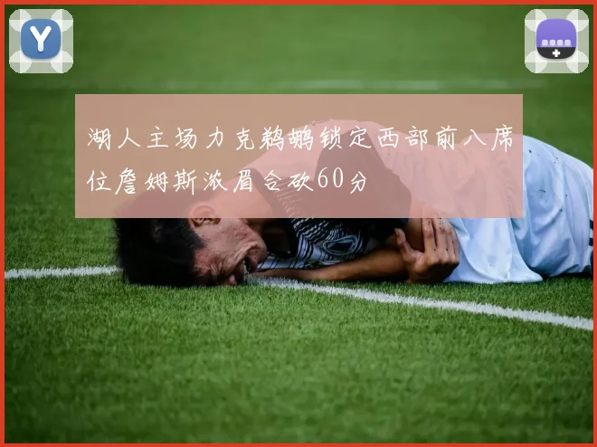 湖人主场力克鹈鹕锁定西部前八席位詹姆斯浓眉合砍60分