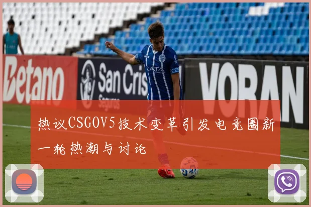 热议CSGOV5技术变革引发电竞圈新一轮热潮与讨论