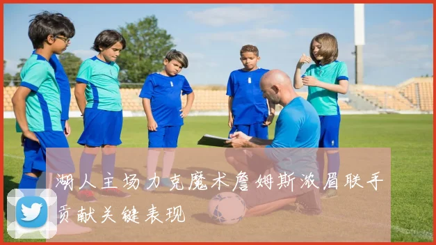 湖人主场力克魔术詹姆斯浓眉联手贡献关键表现