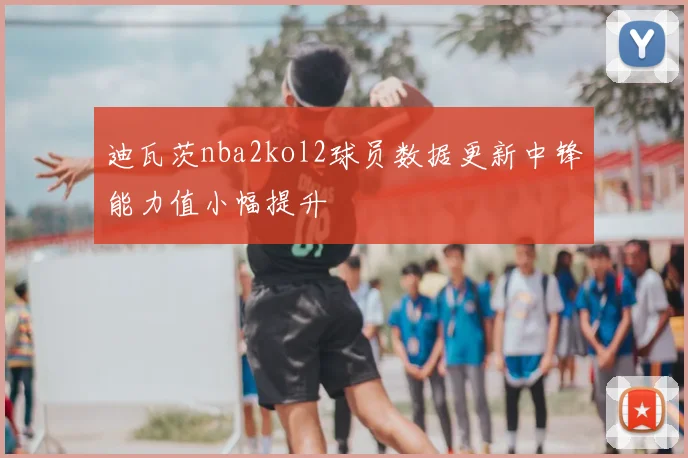 迪瓦茨nba2kol2球员数据更新中锋能力值小幅提升