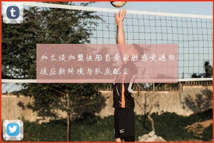 加兰谈加盟快船首秀获胜感受逐渐适应新环境与队友配合