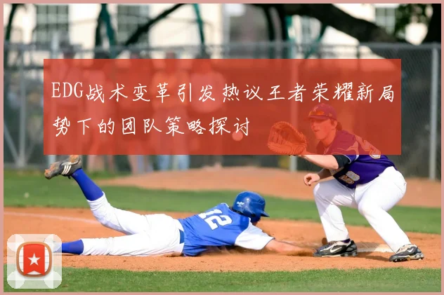 EDG战术变革引发热议王者荣耀新局势下的团队策略探讨