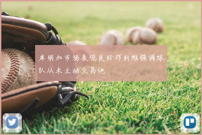 库明加市场表现良好邓利维强调球队从未主动交易他
