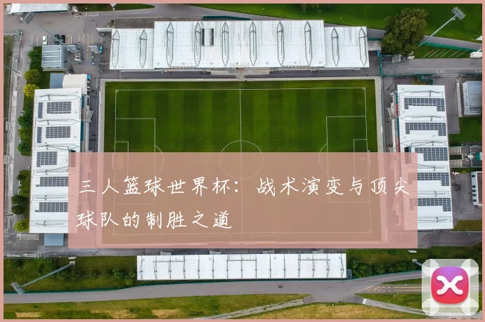 三人篮球世界杯：战术演变与顶尖球队的制胜之道