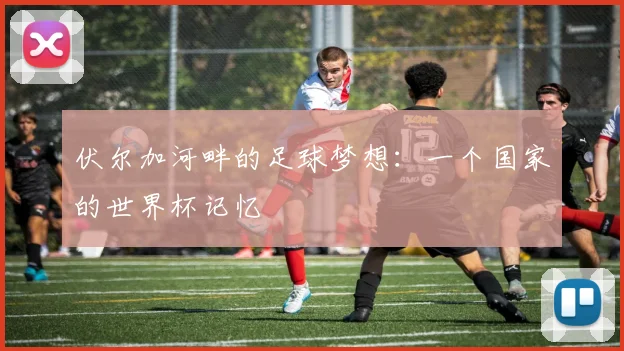 伏尔加河畔的足球梦想：一个国家的世界杯记忆