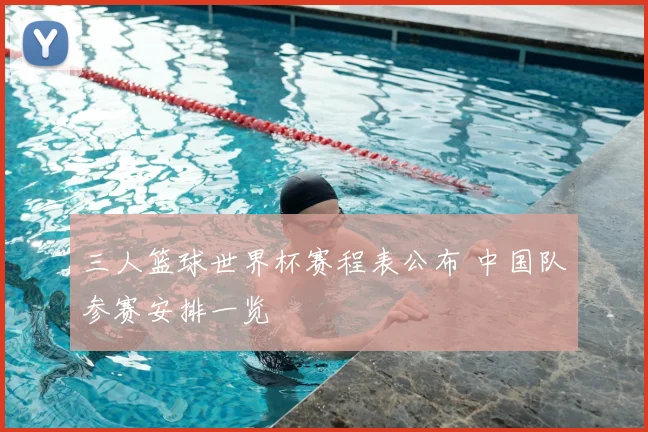 三人篮球世界杯赛程表公布 中国队参赛安排一览