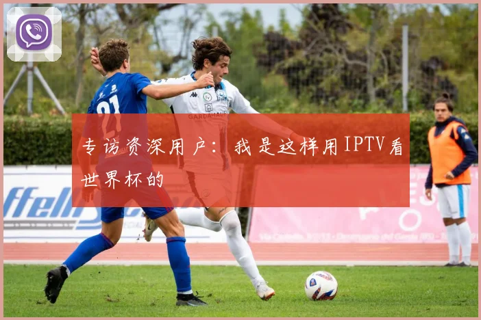 专访资深用户：我是这样用IPTV看世界杯的