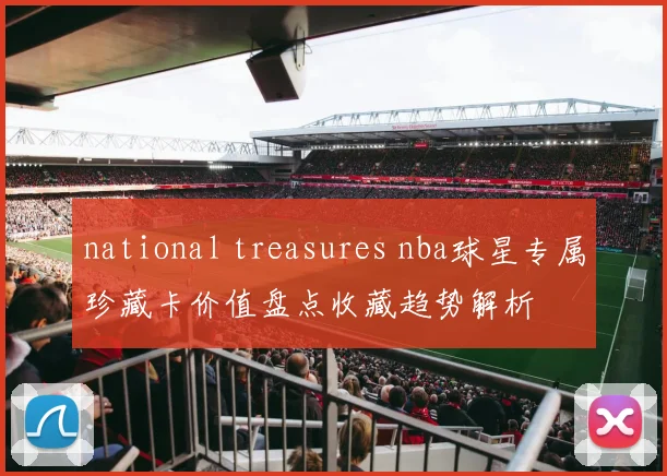 national treasures nba球星专属珍藏卡价值盘点收藏趋势解析