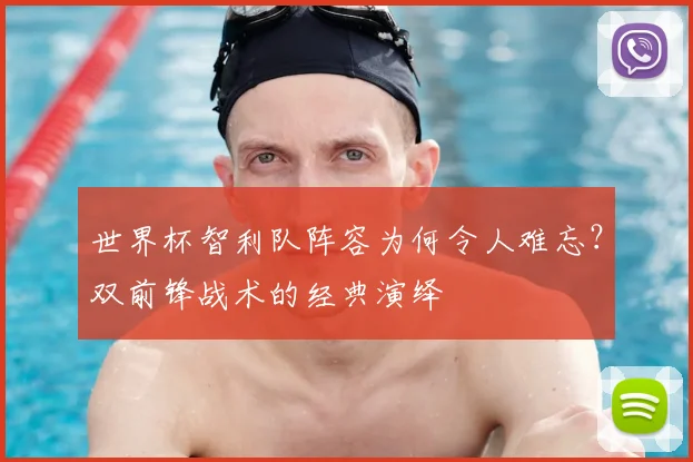世界杯智利队阵容为何令人难忘?双前锋战术的经典演绎